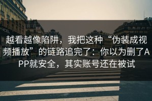 越看越像陷阱，我把这种“伪装成视频播放”的链路追完了：你以为删了APP就安全，其实账号还在被试