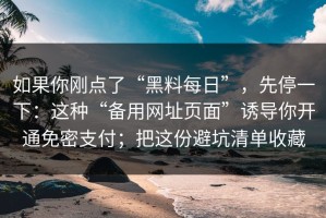 如果你刚点了“黑料每日”，先停一下：这种“备用网址页面”诱导你开通免密支付；把这份避坑清单收藏