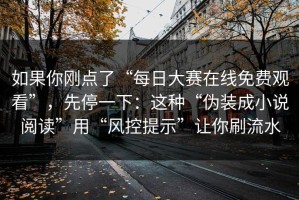 如果你刚点了“每日大赛在线免费观看”，先停一下：这种“伪装成小说阅读”用“风控提示”让你刷流水