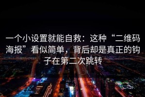 一个小设置就能自救：这种“二维码海报”看似简单，背后却是真正的钩子在第二次跳转