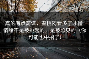 真的有点离谱，蜜桃网看多了才懂：情绪不是被挑起的，是被照见的（你可能也中招了）
