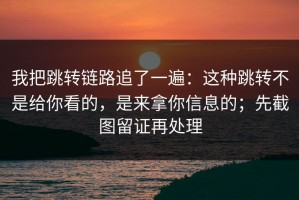 我把跳转链路追了一遍：这种跳转不是给你看的，是来拿你信息的；先截图留证再处理
