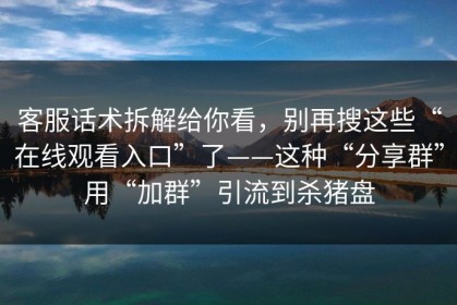 客服话术拆解给你看，别再搜这些“在线观看入口”了——这种“分享群”用“加群”引流到杀猪盘