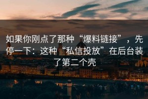 如果你刚点了那种“爆料链接”，先停一下：这种“私信投放”在后台装了第二个壳