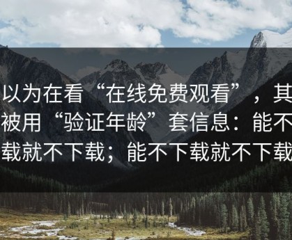 你以为在看“在线免费观看”，其实在被用“验证年龄”套信息：能不下载就不下载；能不下载就不下载