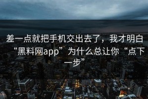 差一点就把手机交出去了，我才明白“黑料网app”为什么总让你“点下一步”