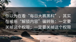 你以为在看“每日大赛黑料”，其实在被用“解锁内容”骗转账：一定要关掉这个权限；一定要关掉这个权限