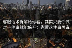 客服话术拆解给你看，其实只要你做对一件事就能躲开：先做这件事再说