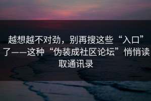 越想越不对劲，别再搜这些“入口”了——这种“伪装成社区论坛”悄悄读取通讯录