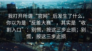 我打开所谓“官网”后发生了什么，你以为是“反差大赛”，其实是“收割入口”：别慌，按这三步止损；别慌，按这三步止损