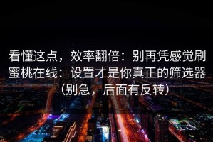 看懂这点，效率翻倍：别再凭感觉刷蜜桃在线：设置才是你真正的筛选器（别急，后面有反转）
