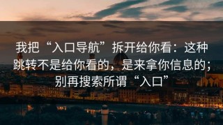我把“入口导航”拆开给你看：这种跳转不是给你看的，是来拿你信息的；别再搜索所谓“入口”