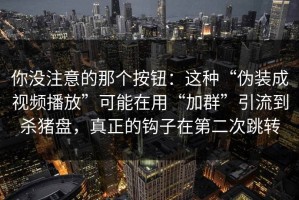 你没注意的那个按钮：这种“伪装成视频播放”可能在用“加群”引流到杀猪盘，真正的钩子在第二次跳转