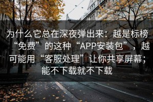 为什么它总在深夜弹出来：越是标榜“免费”的这种“APP安装包”，越可能用“客服处理”让你共享屏幕；能不下载就不下载