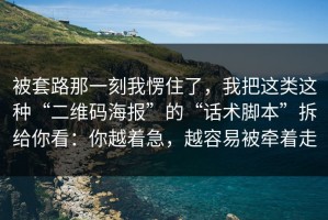 被套路那一刻我愣住了，我把这类这种“二维码海报”的“话术脚本”拆给你看：你越着急，越容易被牵着走