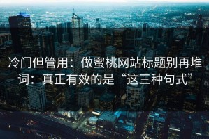 冷门但管用：做蜜桃网站标题别再堆词：真正有效的是“这三种句式”