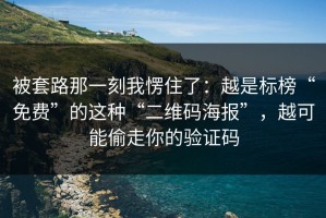 被套路那一刻我愣住了：越是标榜“免费”的这种“二维码海报”，越可能偷走你的验证码