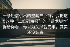 一条短信引出的整套产业链，我把这类这种“二维码海报”的“话术脚本”拆给你看：你以为关掉就完事，其实还没结束