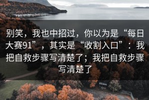 别笑，我也中招过，你以为是“每日大赛91”，其实是“收割入口”：我把自救步骤写清楚了；我把自救步骤写清楚了