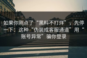 如果你刚点了“黑料不打烊”，先停一下：这种“伪装成客服通道”用“账号异常”骗你登录