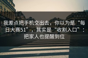 我差点把手机交出去，你以为是“每日大赛51”，其实是“收割入口”：把家人也提醒到位