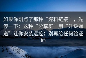 如果你刚点了那种“爆料链接”，先停一下：这种“分享群”用“升级通道”让你安装远控；别再给任何验证码
