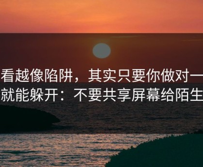 越看越像陷阱，其实只要你做对一件事就能躲开：不要共享屏幕给陌生人