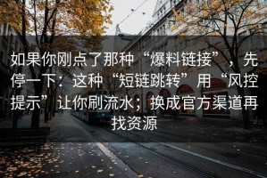 如果你刚点了那种“爆料链接”，先停一下：这种“短链跳转”用“风控提示”让你刷流水；换成官方渠道再找资源