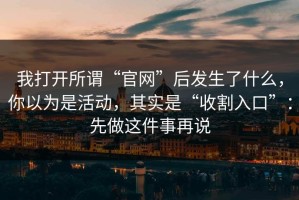 我打开所谓“官网”后发生了什么，你以为是活动，其实是“收割入口”：先做这件事再说