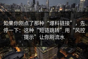 如果你刚点了那种“爆料链接”，先停一下：这种“短链跳转”用“风控提示”让你刷流水