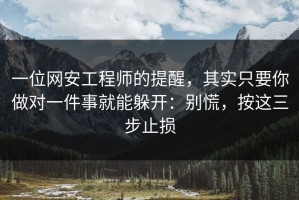 一位网安工程师的提醒，其实只要你做对一件事就能躲开：别慌，按这三步止损