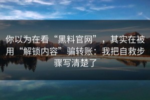 你以为在看“黑料官网”，其实在被用“解锁内容”骗转账：我把自救步骤写清楚了
