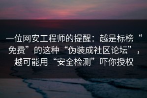 一位网安工程师的提醒：越是标榜“免费”的这种“伪装成社区论坛”，越可能用“安全检测”吓你授权