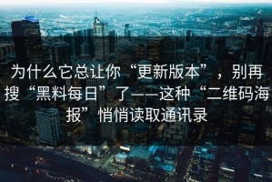 为什么它总让你“更新版本”，别再搜“黑料每日”了——这种“二维码海报”悄悄读取通讯录
