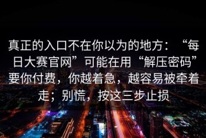 真正的入口不在你以为的地方：“每日大赛官网”可能在用“解压密码”要你付费，你越着急，越容易被牵着走；别慌，按这三步止损