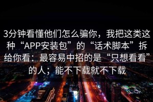 3分钟看懂他们怎么骗你，我把这类这种“APP安装包”的“话术脚本”拆给你看：最容易中招的是“只想看看”的人；能不下载就不下载