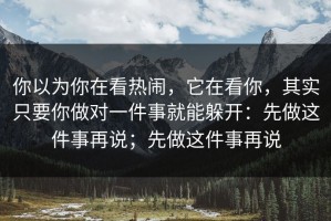 你以为你在看热闹，它在看你，其实只要你做对一件事就能躲开：先做这件事再说；先做这件事再说