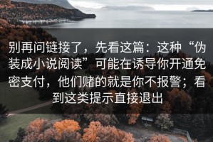 别再问链接了，先看这篇：这种“伪装成小说阅读”可能在诱导你开通免密支付，他们赌的就是你不报警；看到这类提示直接退出