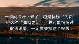 一瞬间冷汗下来了：越是标榜“免费”的这种“弹窗更新”，越可能悄悄读取通讯录；一定要关掉这个权限