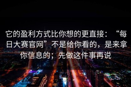 它的盈利方式比你想的更直接：“每日大赛官网”不是给你看的，是来拿你信息的；先做这件事再说
