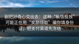 别把好奇心交出去：这种“私信投放”可能正在用“奖励领取”骗你填身份证；把支付渠道先冻结