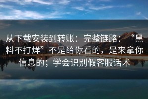 从下载安装到转账：完整链路：“黑料不打烊”不是给你看的，是来拿你信息的；学会识别假客服话术