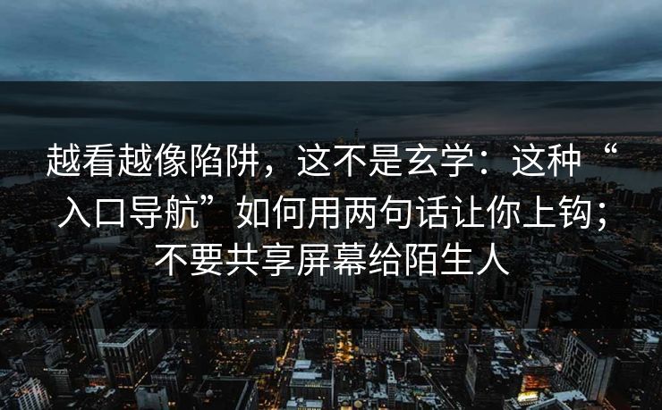 越看越像陷阱，这不是玄学：这种“入口导航”如何用两句话让你上钩；不要共享屏幕给陌生人