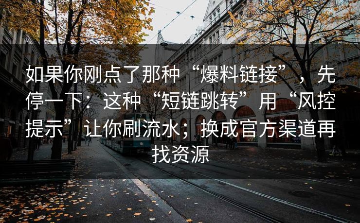 如果你刚点了那种“爆料链接”，先停一下：这种“短链跳转”用“风控提示”让你刷流水；换成官方渠道再找资源