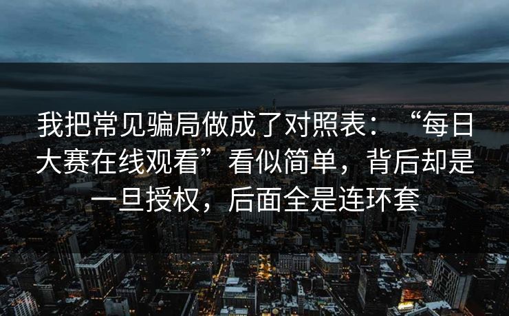 我把常见骗局做成了对照表：“每日大赛在线观看”看似简单，背后却是一旦授权，后面全是连环套