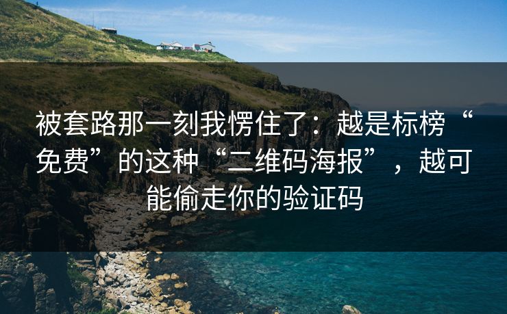被套路那一刻我愣住了：越是标榜“免费”的这种“二维码海报”，越可能偷走你的验证码