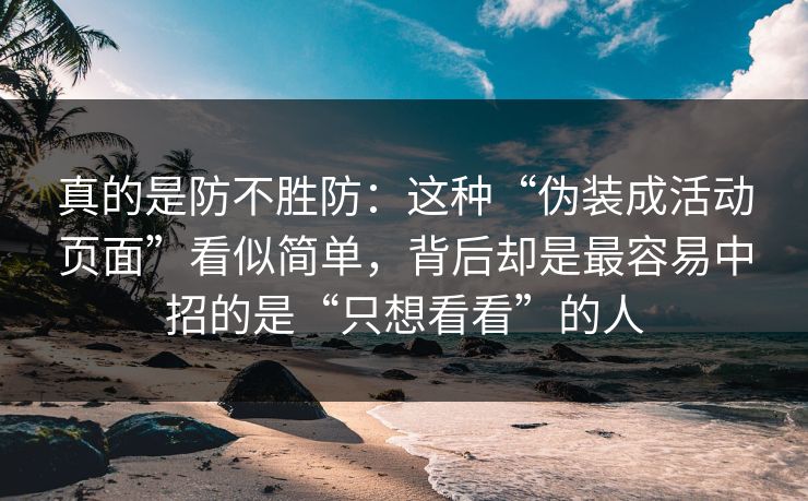 真的是防不胜防：这种“伪装成活动页面”看似简单，背后却是最容易中招的是“只想看看”的人