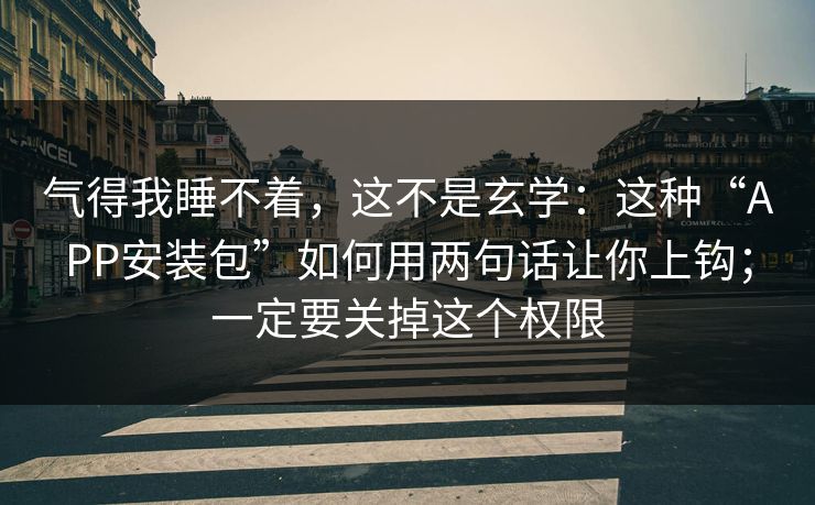 气得我睡不着，这不是玄学：这种“APP安装包”如何用两句话让你上钩；一定要关掉这个权限