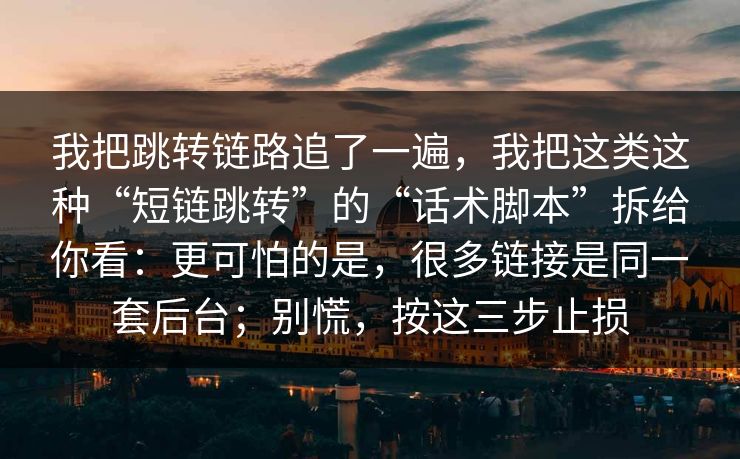 我把跳转链路追了一遍，我把这类这种“短链跳转”的“话术脚本”拆给你看：更可怕的是，很多链接是同一套后台；别慌，按这三步止损
