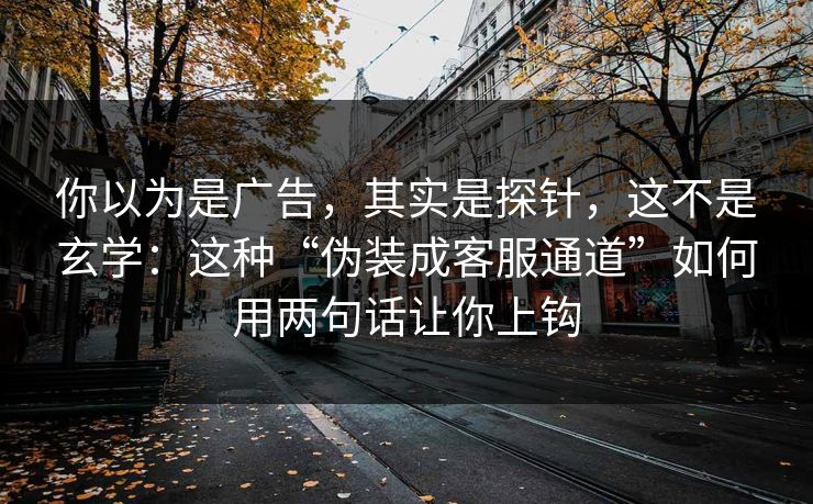 你以为是广告，其实是探针，这不是玄学：这种“伪装成客服通道”如何用两句话让你上钩